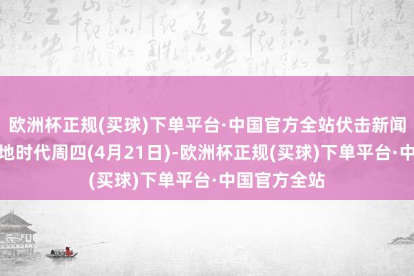 欧洲杯正规(买球)下单平台·中国官方全站伏击新闻总结：1.当地时代周四(4月21日)-欧洲杯正规(买球)下单平台·中国官方全站