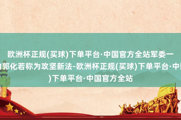 欧洲杯正规(买球)下单平台·中国官方全站军委一局派下来的郭化若称为攻坚新法-欧洲杯正规(买球)下单平台·中国官方全站