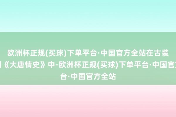 欧洲杯正规(买球)下单平台·中国官方全站在古装电视剧《大唐情史》中-欧洲杯正规(买球)下单平台·中国官方全站