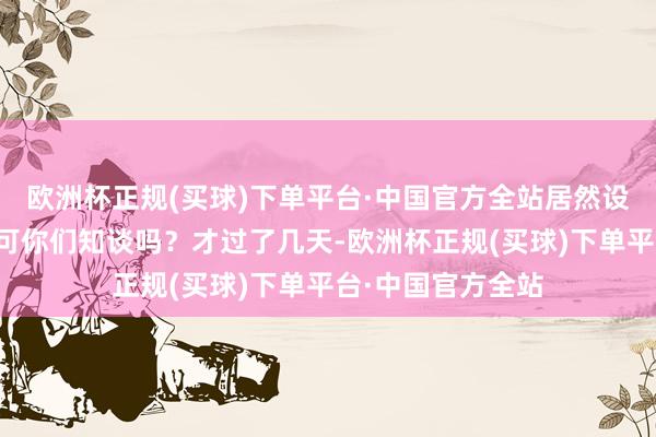欧洲杯正规(买球)下单平台·中国官方全站居然设置了一段姻缘！可你们知谈吗？才过了几天-欧洲杯正规(买球)下单平台·中国官方全站