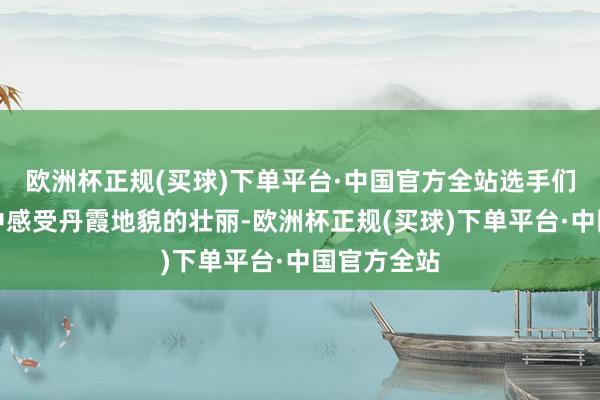 欧洲杯正规(买球)下单平台·中国官方全站选手们也在徒步中感受丹霞地貌的壮丽-欧洲杯正规(买球)下单平台·中国官方全站