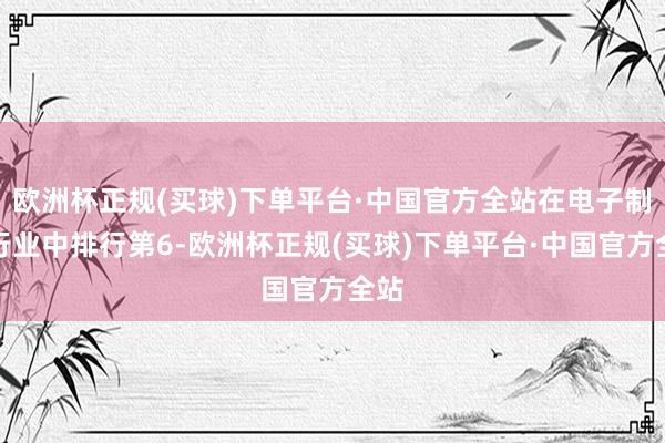 欧洲杯正规(买球)下单平台·中国官方全站在电子制造行业中排行第6-欧洲杯正规(买球)下单平台·中国官方全站