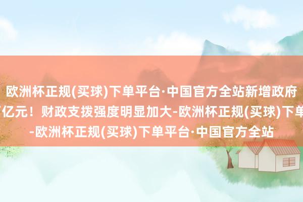 欧洲杯正规(买球)下单平台·中国官方全站新增政府债务总限制11.86万亿元！财政支拨强度明显加大-欧洲杯正规(买球)下单平台·中国官方全站