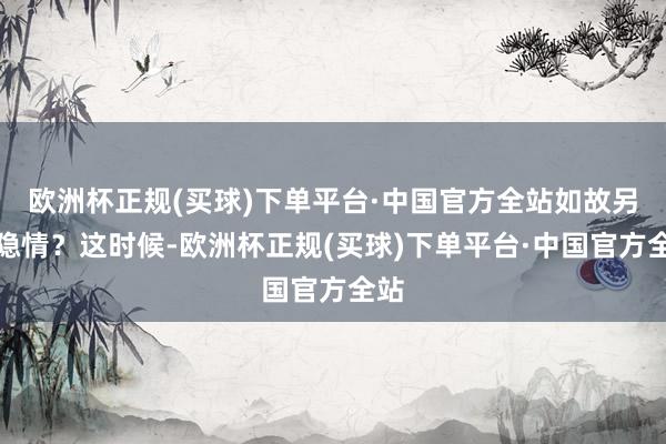 欧洲杯正规(买球)下单平台·中国官方全站如故另有隐情？这时候-欧洲杯正规(买球)下单平台·中国官方全站