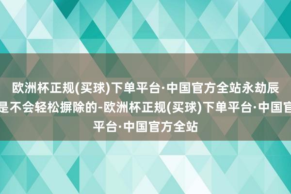欧洲杯正规(买球)下单平台·中国官方全站永劫辰的隔膜是不会轻松摒除的-欧洲杯正规(买球)下单平台·中国官方全站