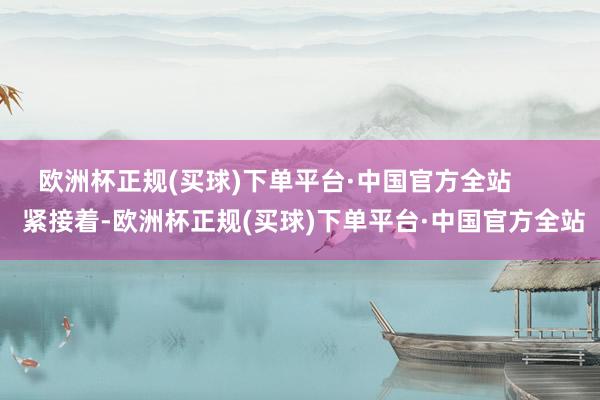 欧洲杯正规(买球)下单平台·中国官方全站        紧接着-欧洲杯正规(买球)下单平台·中国官方全站