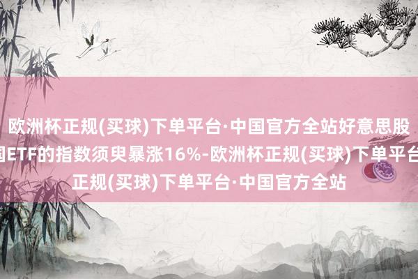欧洲杯正规(买球)下单平台·中国官方全站好意思股作念空富时中国ETF的指数须臾暴涨16%-欧洲杯正规(买球)下单平台·中国官方全站