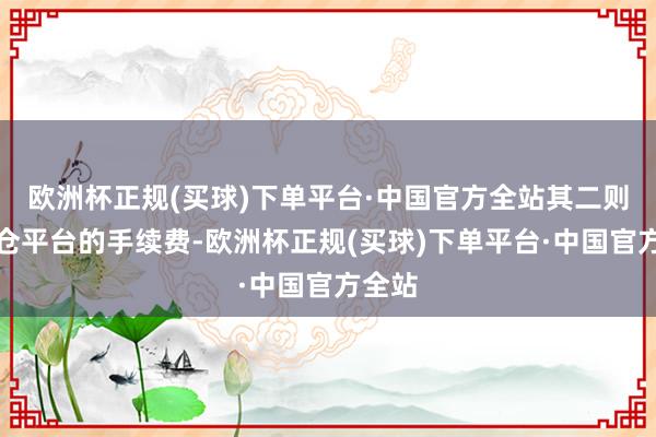 欧洲杯正规(买球)下单平台·中国官方全站其二则是分仓平台的手续费-欧洲杯正规(买球)下单平台·中国官方全站