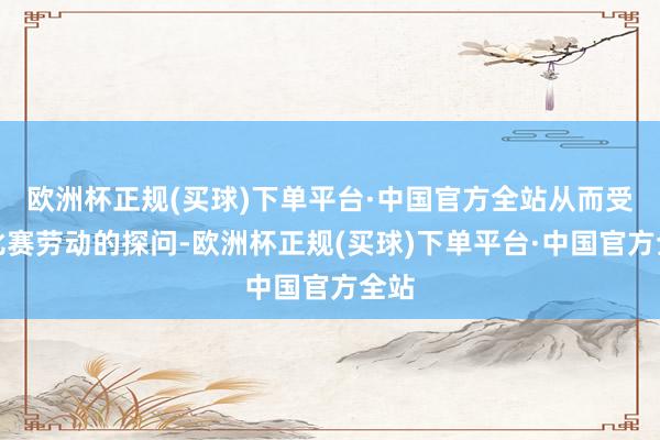 欧洲杯正规(买球)下单平台·中国官方全站从而受到比赛劳动的探问-欧洲杯正规(买球)下单平台·中国官方全站