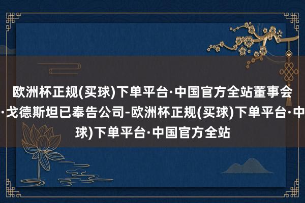 欧洲杯正规(买球)下单平台·中国官方全站董事会主席罗伯特·戈德斯坦已奉告公司-欧洲杯正规(买球)下单平台·中国官方全站