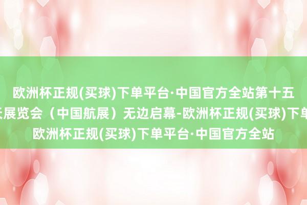 欧洲杯正规(买球)下单平台·中国官方全站第十五届中国国外航空航天展览会（中国航展）无边启幕-欧洲杯正规(买球)下单平台·中国官方全站