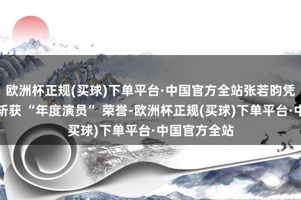 欧洲杯正规(买球)下单平台·中国官方全站张若昀凭借范闲一角斩获 “年度演员” 荣誉-欧洲杯正规(买球)下单平台·中国官方全站