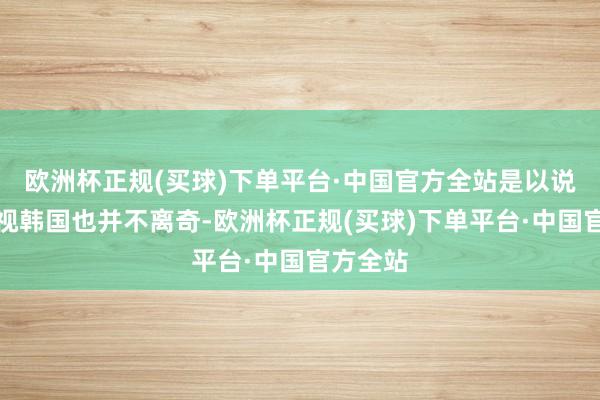 欧洲杯正规(买球)下单平台·中国官方全站是以说他们敌视韩国也并不离奇-欧洲杯正规(买球)下单平台·中国官方全站