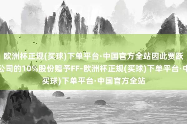 欧洲杯正规(买球)下单平台·中国官方全站因此贾跃亭昂扬将新公司的10%股份赠予FF-欧洲杯正规(买球)下单平台·中国官方全站