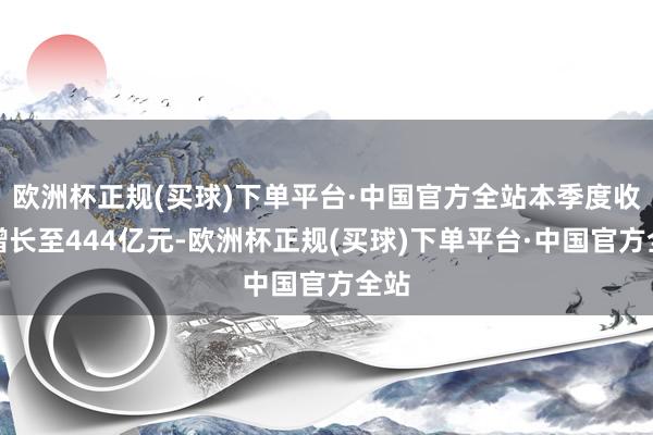欧洲杯正规(买球)下单平台·中国官方全站本季度收入增长至444亿元-欧洲杯正规(买球)下单平台·中国官方全站