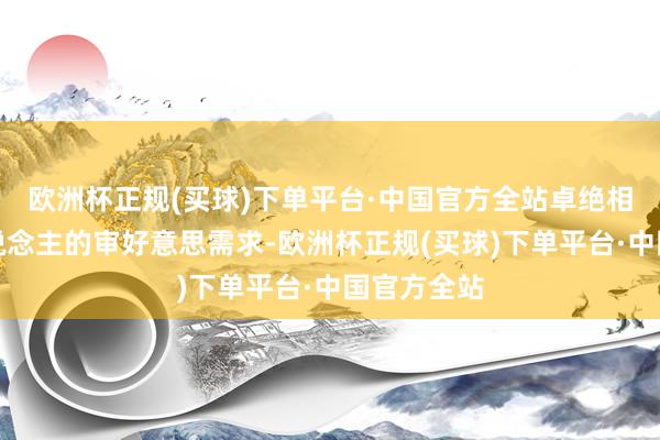 欧洲杯正规(买球)下单平台·中国官方全站卓绝相宜年青东说念主的审好意思需求-欧洲杯正规(买球)下单平台·中国官方全站