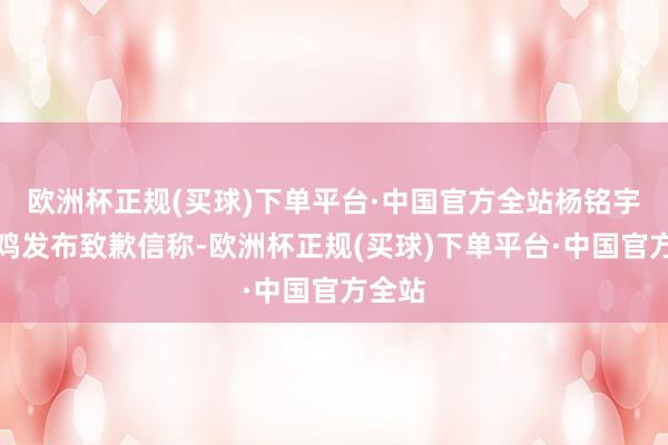 欧洲杯正规(买球)下单平台·中国官方全站杨铭宇黄焖鸡发布致歉信称-欧洲杯正规(买球)下单平台·中国官方全站