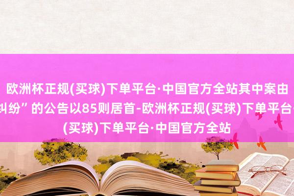 欧洲杯正规(买球)下单平台·中国官方全站其中案由为“生意协议纠纷”的公告以85则居首-欧洲杯正规(买球)下单平台·中国官方全站