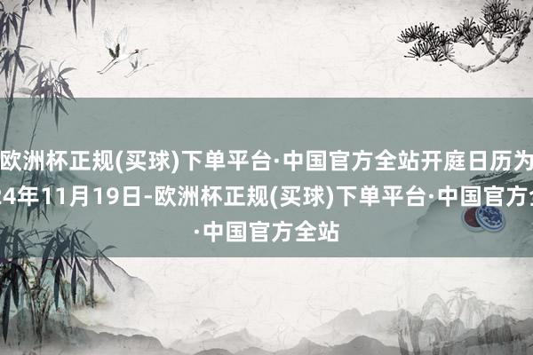 欧洲杯正规(买球)下单平台·中国官方全站开庭日历为2024年11月19日-欧洲杯正规(买球)下单平台·中国官方全站