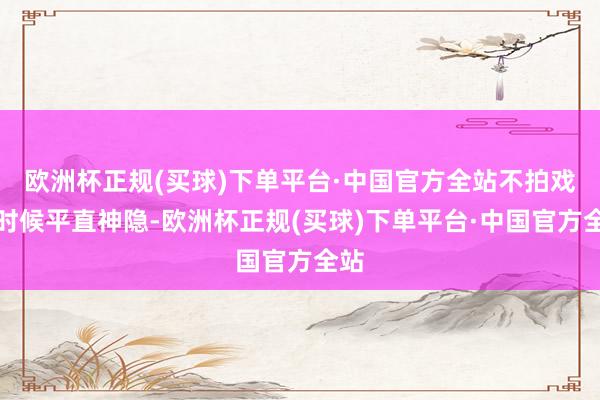 欧洲杯正规(买球)下单平台·中国官方全站不拍戏的时候平直神隐-欧洲杯正规(买球)下单平台·中国官方全站
