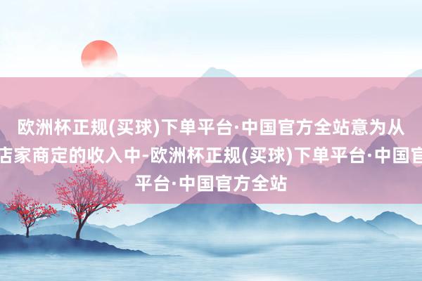 欧洲杯正规(买球)下单平台·中国官方全站意为从融资的店家商定的收入中-欧洲杯正规(买球)下单平台·中国官方全站