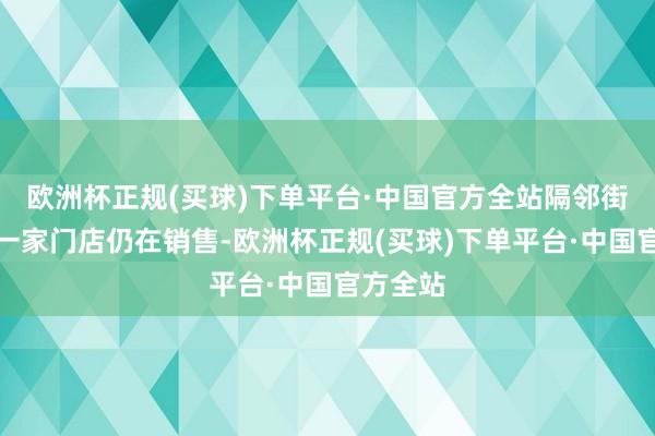 欧洲杯正规(买球)下单平台·中国官方全站隔邻街区唯唯一家门店仍在销售-欧洲杯正规(买球)下单平台·中国官方全站