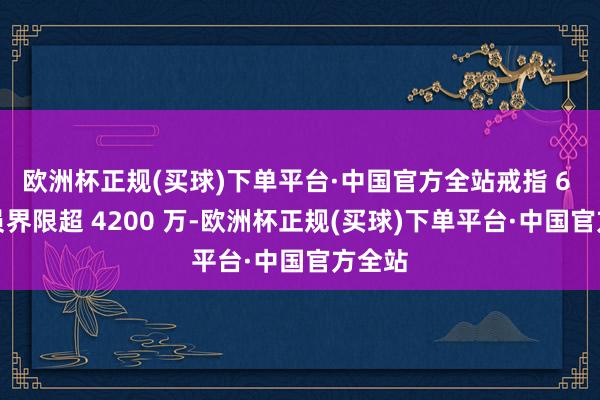 欧洲杯正规(买球)下单平台·中国官方全站戒指 6 月会员界限超 4200 万-欧洲杯正规(买球)下单平台·中国官方全站