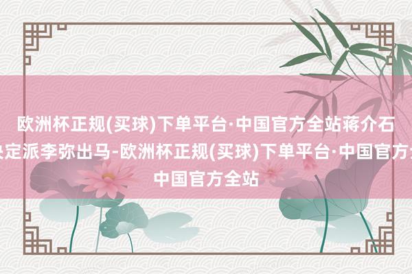 欧洲杯正规(买球)下单平台·中国官方全站蒋介石就决定派李弥出马-欧洲杯正规(买球)下单平台·中国官方全站