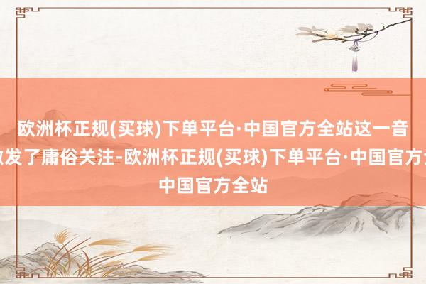 欧洲杯正规(买球)下单平台·中国官方全站这一音信激发了庸俗关注-欧洲杯正规(买球)下单平台·中国官方全站