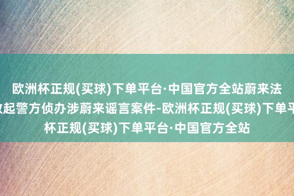 欧洲杯正规(买球)下单平台·中国官方全站蔚来法务部已不息公布数起警方侦办涉蔚来谣言案件-欧洲杯正规(买球)下单平台·中国官方全站