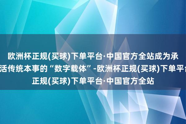 欧洲杯正规(买球)下单平台·中国官方全站成为承载文化牵挂、激活传统本事的“数字载体”-欧洲杯正规(买球)下单平台·中国官方全站