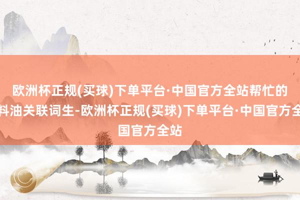 欧洲杯正规(买球)下单平台·中国官方全站帮忙的颜料油关联词生-欧洲杯正规(买球)下单平台·中国官方全站