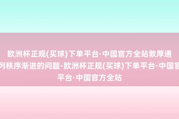 欧洲杯正规(买球)下单平台·中国官方全站敦厚通过一系列秩序渐进的问题-欧洲杯正规(买球)下单平台·中国官方全站