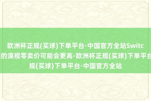 欧洲杯正规(买球)下单平台·中国官方全站Switch 2 在好意思国的漠视零卖价可能会更高-欧洲杯正规(买球)下单平台·中国官方全站