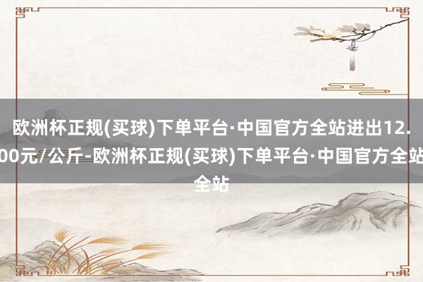 欧洲杯正规(买球)下单平台·中国官方全站进出12.00元/公斤-欧洲杯正规(买球)下单平台·中国官方全站