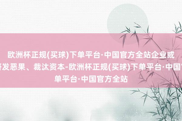 欧洲杯正规(买球)下单平台·中国官方全站企业或者耕种研发恶果、裁汰资本-欧洲杯正规(买球)下单平台·中国官方全站
