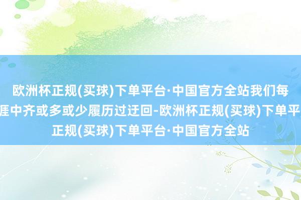 欧洲杯正规(买球)下单平台·中国官方全站我们每个东说念主在生涯中齐或多或少履历过迂回-欧洲杯正规(买球)下单平台·中国官方全站