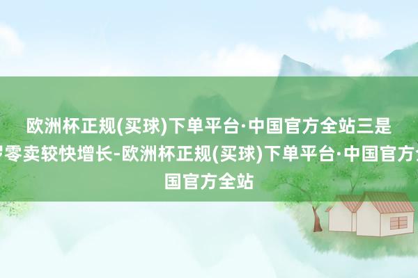欧洲杯正规(买球)下单平台·中国官方全站　　三是收罗零卖较快增长-欧洲杯正规(买球)下单平台·中国官方全站