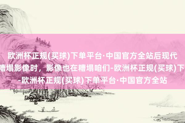 欧洲杯正规(买球)下单平台·中国官方全站后现代荧幕症候群：当咱们糟塌影像时，影像也在糟塌咱们-欧洲杯正规(买球)下单平台·中国官方全站
