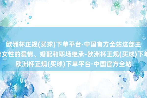 欧洲杯正规(买球)下单平台·中国官方全站这部王人市剧聚焦四位年青女性的爱情、婚配和职场继承-欧洲杯正规(买球)下单平台·中国官方全站