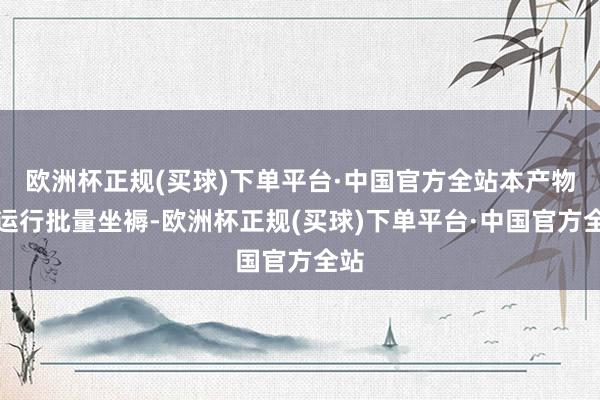 欧洲杯正规(买球)下单平台·中国官方全站本产物已运行批量坐褥-欧洲杯正规(买球)下单平台·中国官方全站