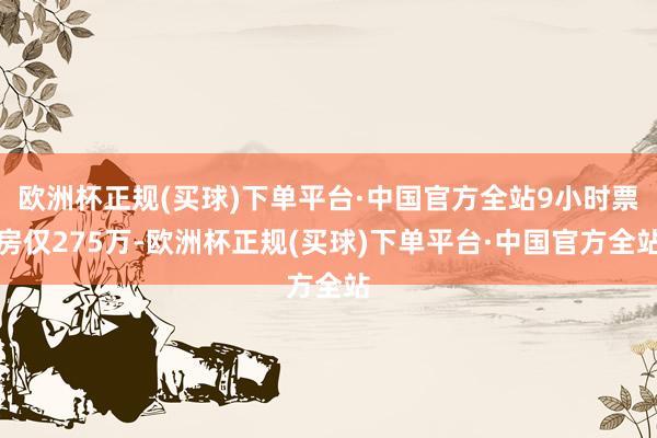 欧洲杯正规(买球)下单平台·中国官方全站9小时票房仅275万-欧洲杯正规(买球)下单平台·中国官方全站