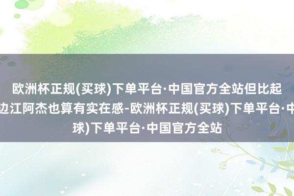 欧洲杯正规(买球)下单平台·中国官方全站但比起千人一面的边江阿杰也算有实在感-欧洲杯正规(买球)下单平台·中国官方全站
