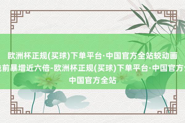 欧洲杯正规(买球)下单平台·中国官方全站较动画上线前暴增近六倍-欧洲杯正规(买球)下单平台·中国官方全站