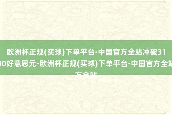 欧洲杯正规(买球)下单平台·中国官方全站冲破3100好意思元-欧洲杯正规(买球)下单平台·中国官方全站