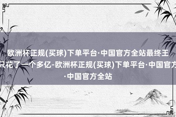欧洲杯正规(买球)下单平台·中国官方全站最终王健林只花了一个多亿-欧洲杯正规(买球)下单平台·中国官方全站