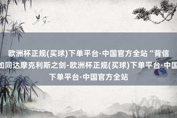 欧洲杯正规(买球)下单平台·中国官方全站“背信”的威迫如同达摩克利斯之剑-欧洲杯正规(买球)下单平台·中国官方全站