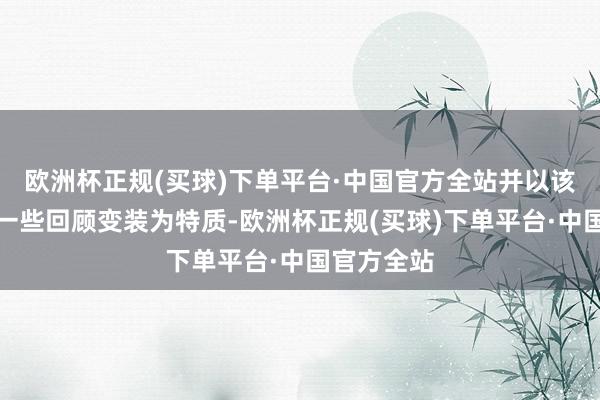 欧洲杯正规(买球)下单平台·中国官方全站并以该系列中的一些回顾变装为特质-欧洲杯正规(买球)下单平台·中国官方全站