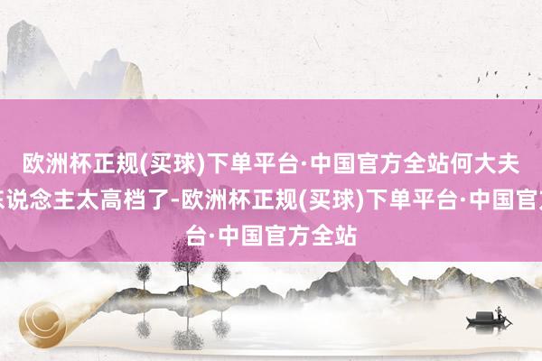 欧洲杯正规(买球)下单平台·中国官方全站何大夫这骂东说念主太高档了-欧洲杯正规(买球)下单平台·中国官方全站