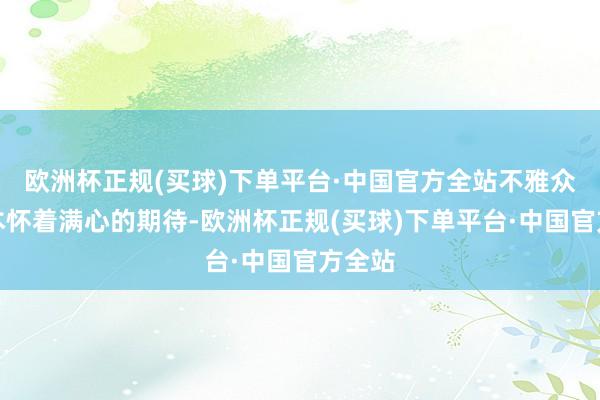 欧洲杯正规(买球)下单平台·中国官方全站不雅众们蓝本怀着满心的期待-欧洲杯正规(买球)下单平台·中国官方全站